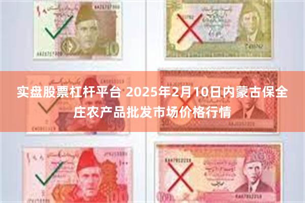 实盘股票杠杆平台 2025年2月10日内蒙古保全庄农产品批发市场价格行情