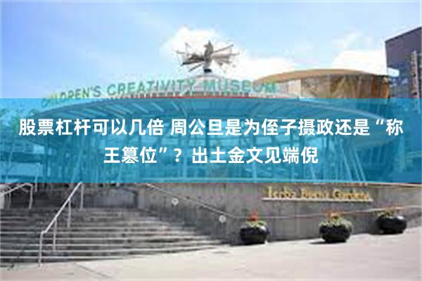 股票杠杆可以几倍 周公旦是为侄子摄政还是“称王篡位”？出土金文见端倪