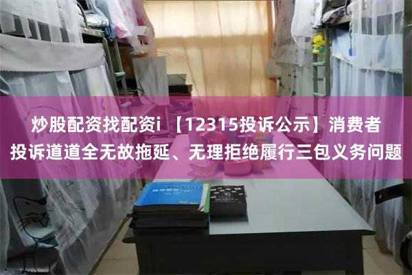 炒股配资找配资i 【12315投诉公示】消费者投诉道道全无故拖延、无理拒绝履行三包义务问题