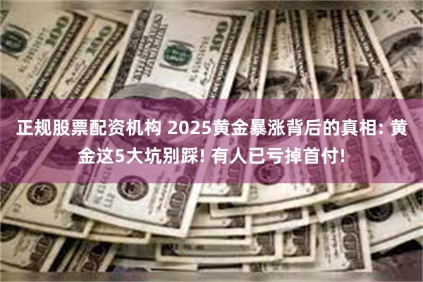 正规股票配资机构 2025黄金暴涨背后的真相: 黄金这5大坑别踩! 有人已亏掉首付!