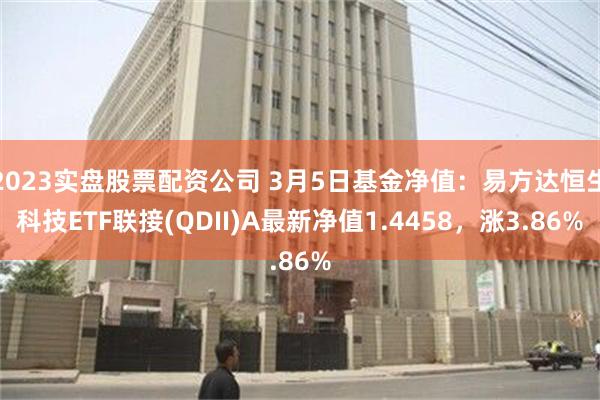 2023实盘股票配资公司 3月5日基金净值：易方达恒生科技ETF联接(QDII)A最新净值1.4458，涨3.86%