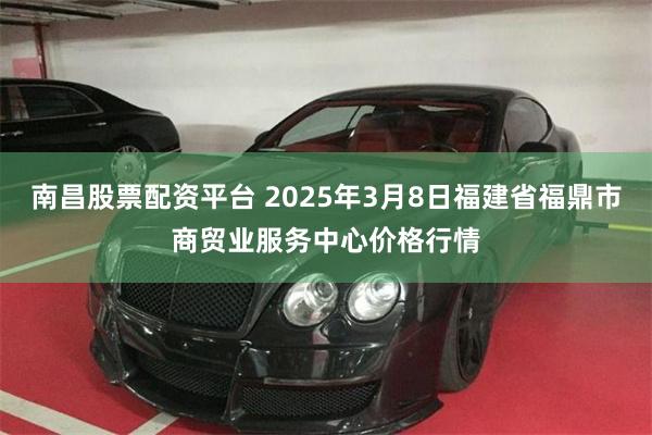 南昌股票配资平台 2025年3月8日福建省福鼎市商贸业服务中心价格行情